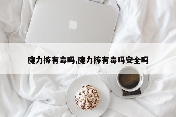 魔力擦有毒吗,魔力擦有毒吗安全吗