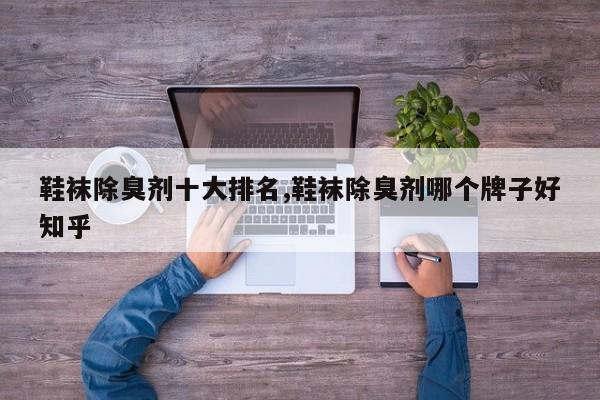 鞋袜除臭剂十大排名,鞋袜除臭剂哪个牌子好知乎
