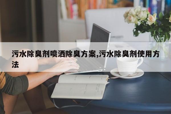 污水除臭剂喷洒除臭方案,污水除臭剂使用方法