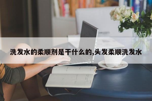 洗发水的柔顺剂是干什么的,头发柔顺洗发水