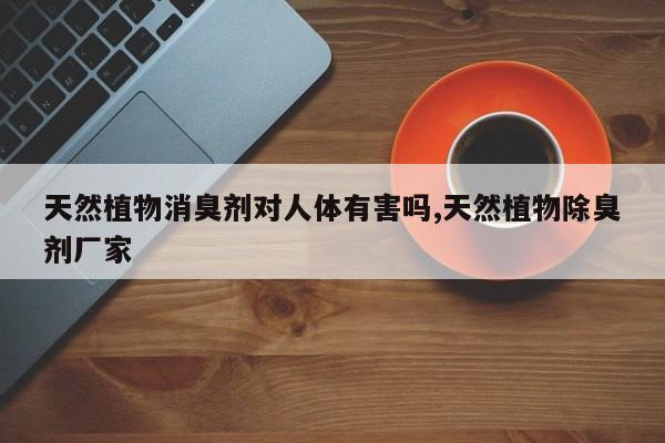 天然植物消臭剂对人体有害吗,天然植物除臭剂厂家