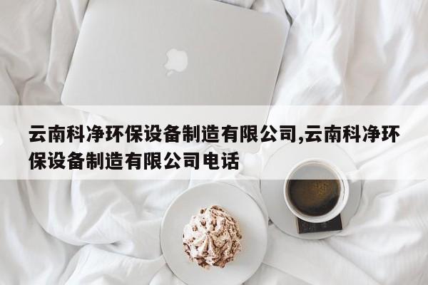 云南科净环保设备制造有限公司,云南科净环保设备制造有限公司电话