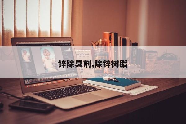 锌除臭剂,除锌树脂