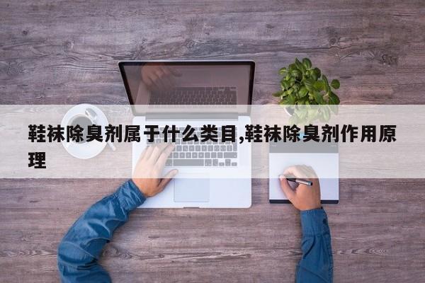 鞋袜除臭剂属于什么类目,鞋袜除臭剂作用原理
