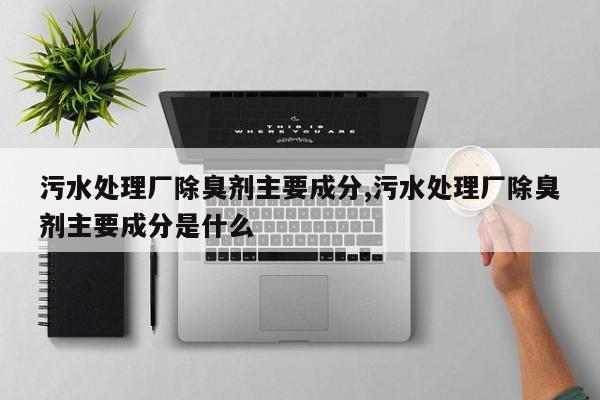 污水处理厂除臭剂主要成分,污水处理厂除臭剂主要成分是什么