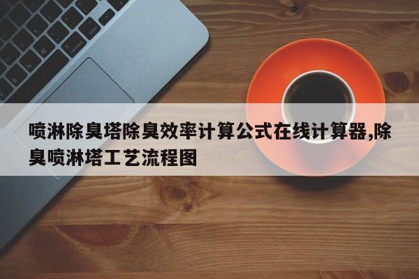 喷淋除臭塔除臭效率计算公式在线计算器,除臭喷淋塔工艺流程图