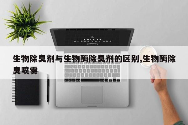 生物除臭剂与生物酶除臭剂的区别,生物酶除臭喷雾