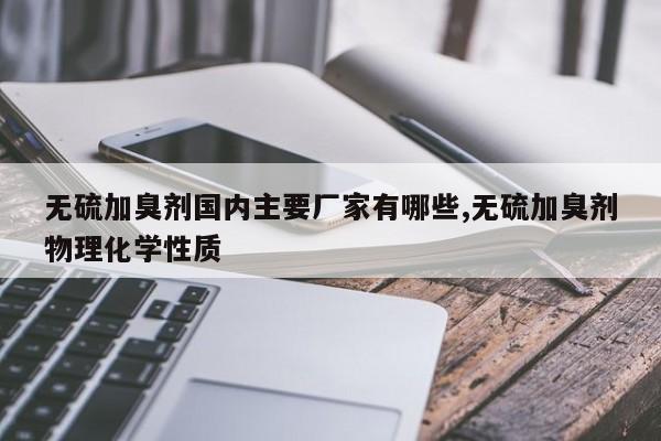 无硫加臭剂国内主要厂家有哪些,无硫加臭剂物理化学性质