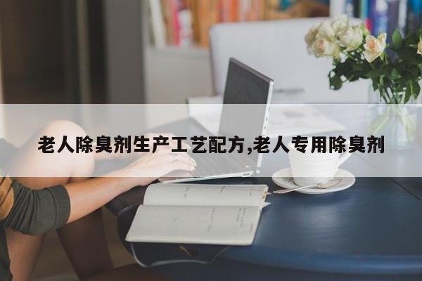 老人除臭剂生产工艺配方,老人专用除臭剂