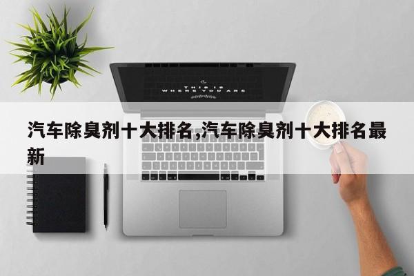 汽车除臭剂十大排名,汽车除臭剂十大排名最新