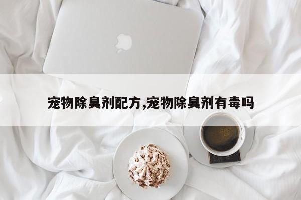 宠物除臭剂配方,宠物除臭剂有毒吗