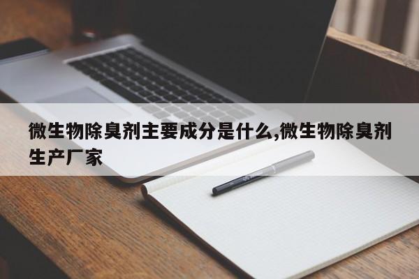 微生物除臭剂主要成分是什么,微生物除臭剂生产厂家