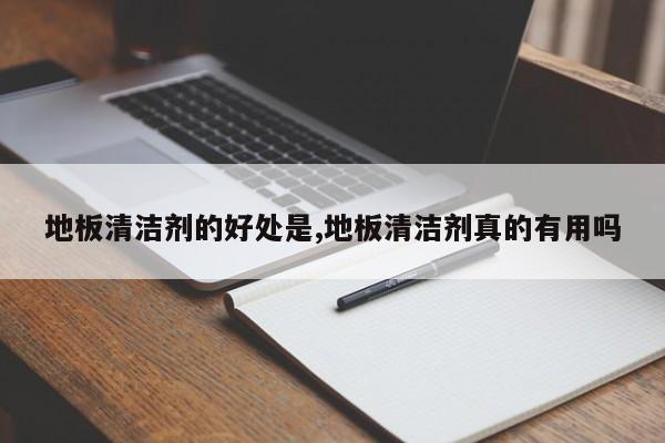 地板清洁剂的好处是,地板清洁剂真的有用吗