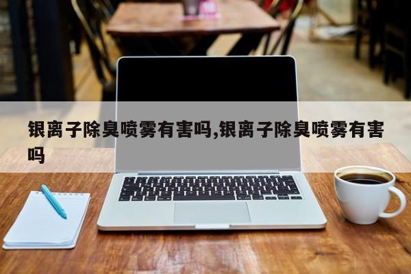 银离子除臭喷雾有害吗,银离子除臭喷雾有害吗