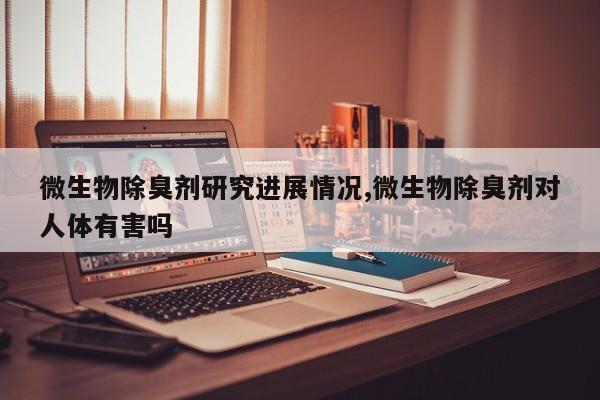 微生物除臭剂研究进展情况,微生物除臭剂对人体有害吗