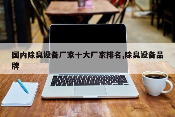 国内除臭设备厂家十大厂家排名,除臭设备品牌