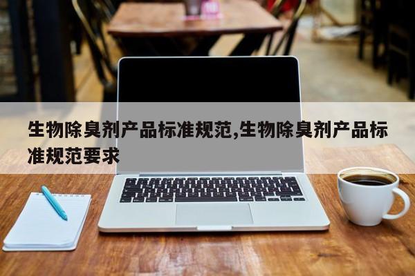 生物除臭剂产品标准规范,生物除臭剂产品标准规范要求