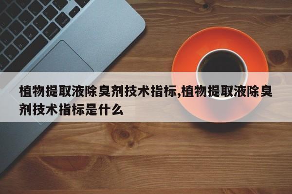 植物提取液除臭剂技术指标,植物提取液除臭剂技术指标是什么