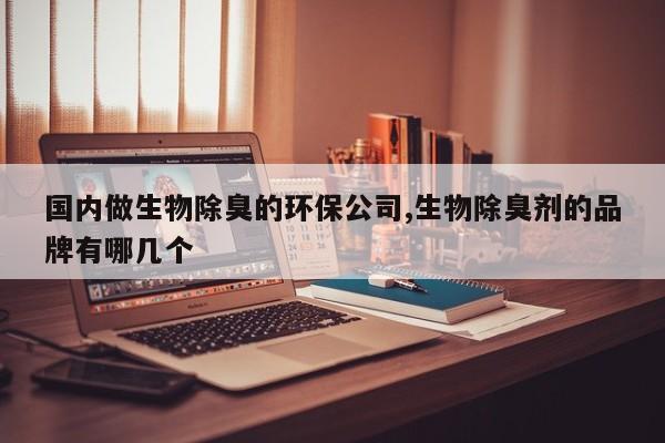 国内做生物除臭的环保公司,生物除臭剂的品牌有哪几个