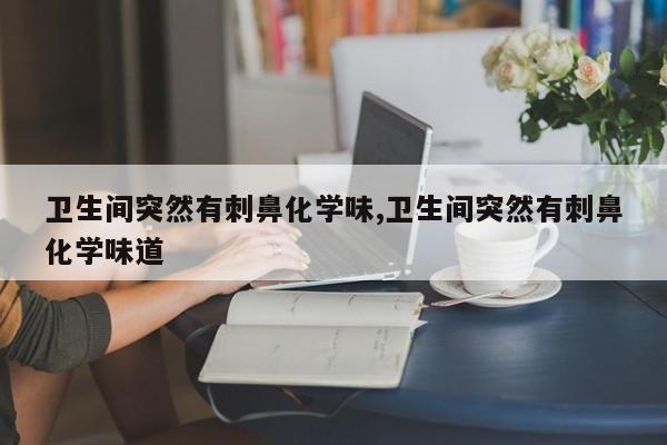 卫生间突然有刺鼻化学味,卫生间突然有刺鼻化学味道