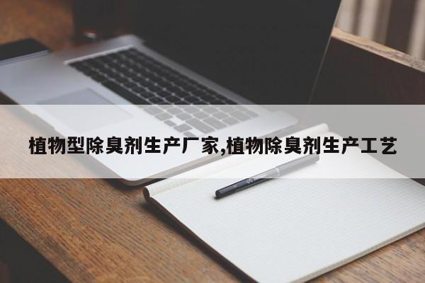 植物型除臭剂生产厂家,植物除臭剂生产工艺