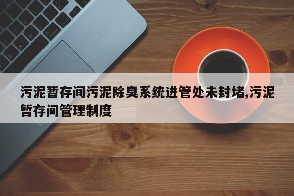 污泥暂存间污泥除臭系统进管处未封堵,污泥暂存间管理制度