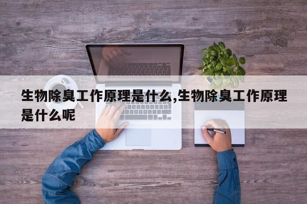 生物除臭工作原理是什么,生物除臭工作原理是什么呢