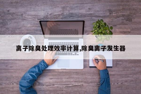 离子除臭处理效率计算,除臭离子发生器