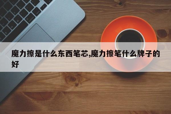 魔力擦是什么东西笔芯,魔力擦笔什么牌子的好