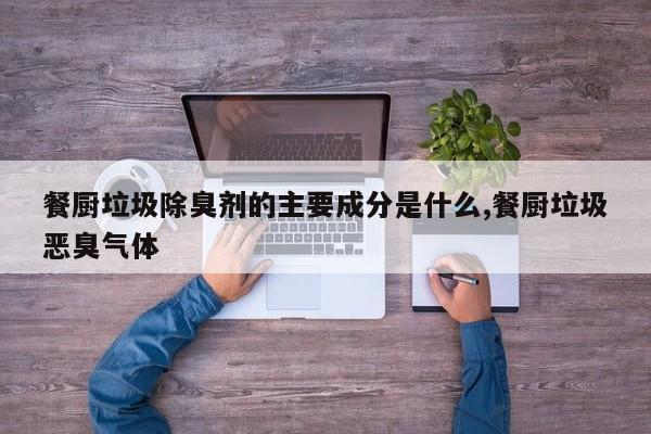 餐厨垃圾除臭剂的主要成分是什么,餐厨垃圾恶臭气体
