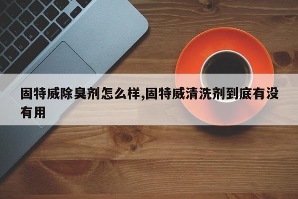 固特威除臭剂怎么样,固特威清洗剂到底有没有用