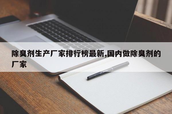 除臭剂生产厂家排行榜最新,国内做除臭剂的厂家