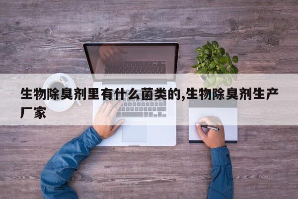 生物除臭剂里有什么菌类的,生物除臭剂生产厂家
