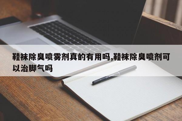 鞋袜除臭喷雾剂真的有用吗,鞋袜除臭喷剂可以治脚气吗