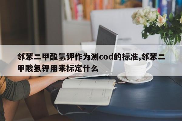 邻苯二甲酸氢钾作为测cod的标准,邻苯二甲酸氢钾用来标定什么