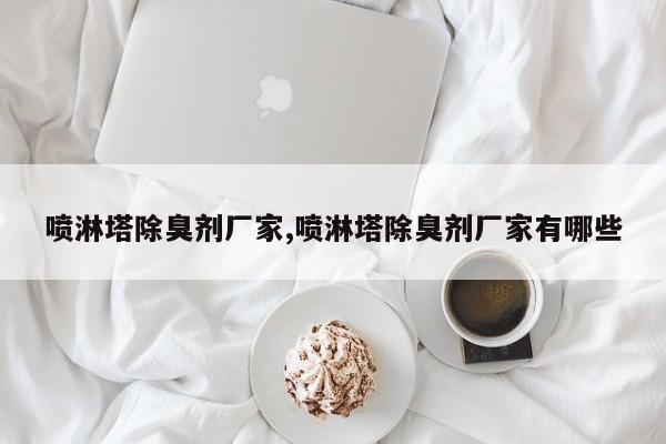 喷淋塔除臭剂厂家,喷淋塔除臭剂厂家有哪些