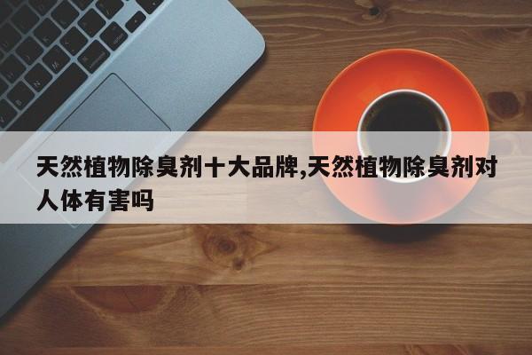 天然植物除臭剂十大品牌,天然植物除臭剂对人体有害吗