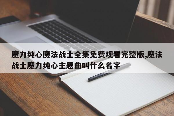 魔力纯心魔法战士全集免费观看完整版,魔法战士魔力纯心主题曲叫什么名字