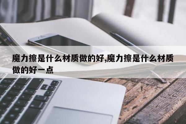 魔力擦是什么材质做的好,魔力擦是什么材质做的好一点