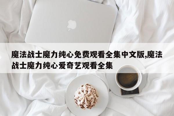 魔法战士魔力纯心免费观看全集中文版,魔法战士魔力纯心爱奇艺观看全集