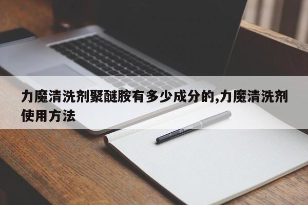 力魔清洗剂聚醚胺有多少成分的,力魔清洗剂使用方法
