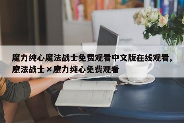 魔力纯心魔法战士免费观看中文版在线观看,魔法战士×魔力纯心免费观看