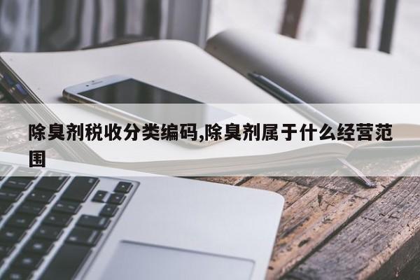 除臭剂税收分类编码,除臭剂属于什么经营范围