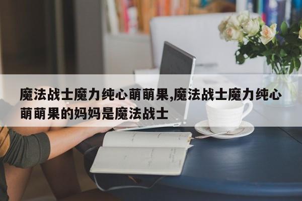 魔法战士魔力纯心萌萌果,魔法战士魔力纯心萌萌果的妈妈是魔法战士