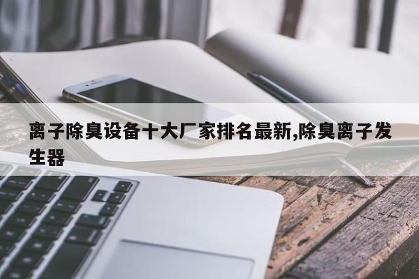 离子除臭设备十大厂家排名最新,除臭离子发生器
