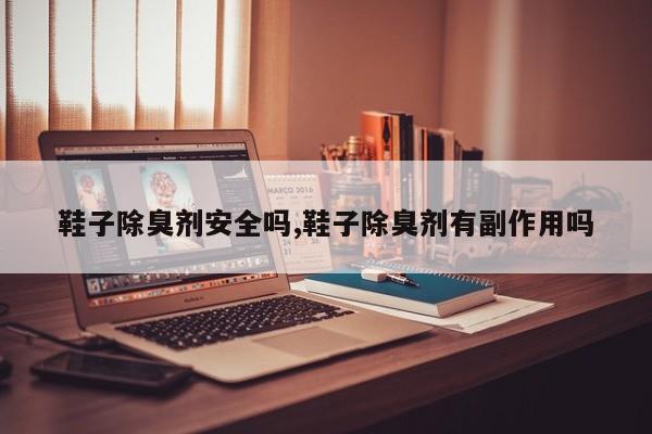 鞋子除臭剂安全吗,鞋子除臭剂有副作用吗