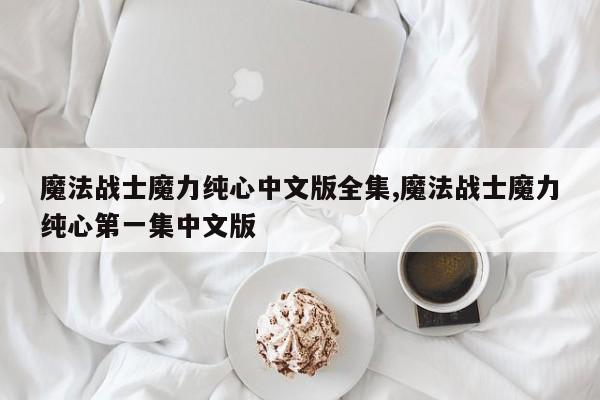 魔法战士魔力纯心中文版全集,魔法战士魔力纯心第一集中文版