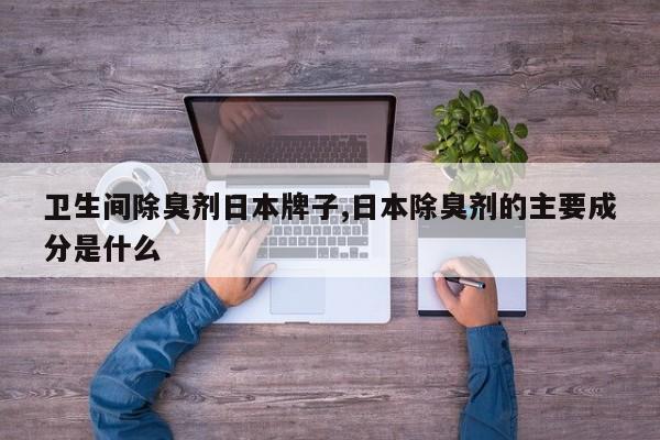 卫生间除臭剂日本牌子,日本除臭剂的主要成分是什么