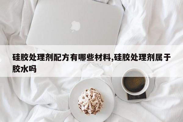 硅胶处理剂配方有哪些材料,硅胶处理剂属于胶水吗