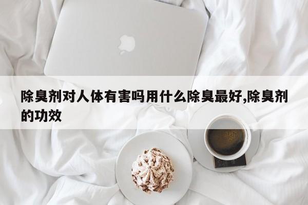 除臭剂对人体有害吗用什么除臭最好,除臭剂的功效